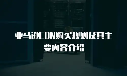 亚马逊CDN购买规则及其主要内容介绍