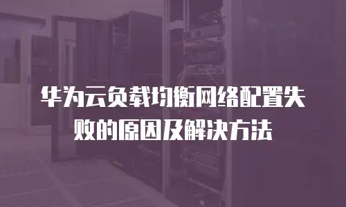 华为云负载均衡网络配置失败的原因及解决方法