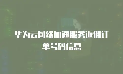 华为云网络加速服务返佣订单号码信息