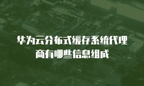 华为云分布式缓存系统代理商有哪些信息组成