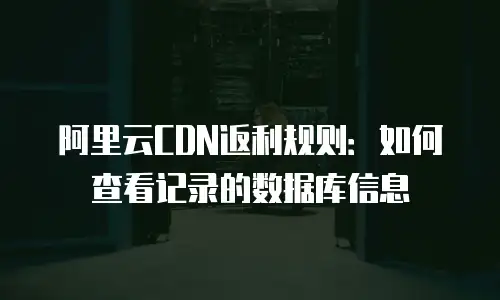 阿里云CDN返利规则：如何查看记录的数据库信息