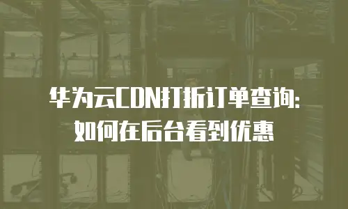 华为云CDN打折订单查询：如何在后台看到优惠
