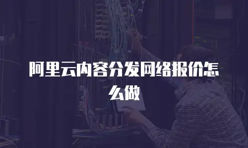 阿里云内容分发网络报价怎么做