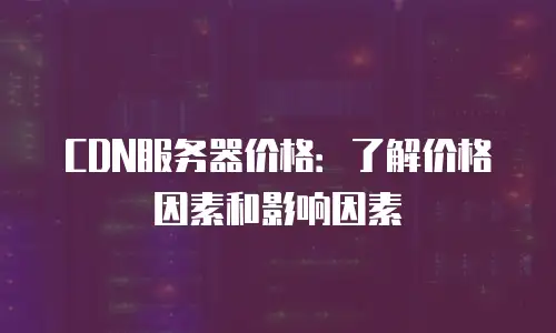 CDN服务器价格：了解价格因素和影响因素