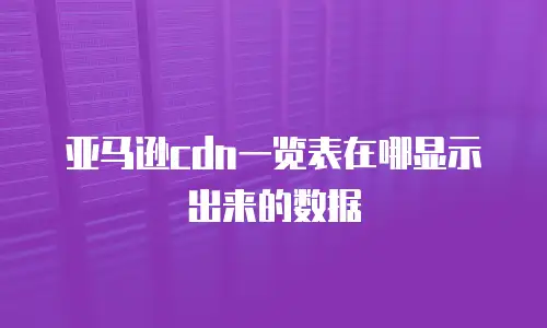 亚马逊cdn一览表在哪显示出来的数据