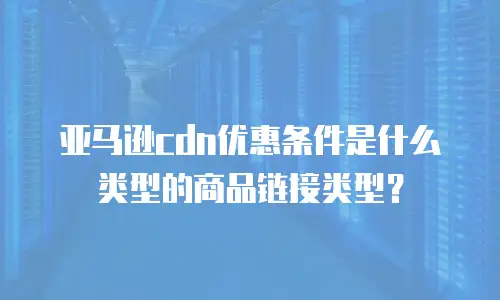 亚马逊cdn优惠条件是什么类型的商品链接类型？