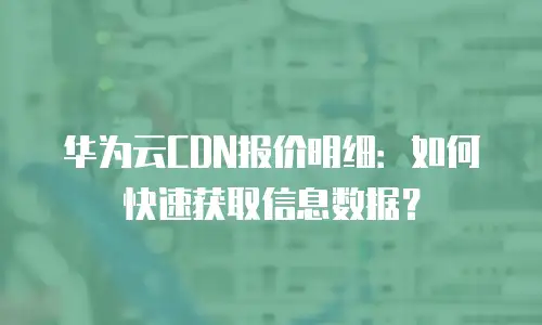华为云CDN报价明细：如何快速获取信息数据？