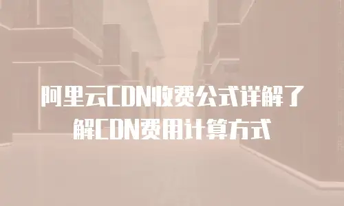 阿里云CDN收费公式详解了解CDN费用计算方式