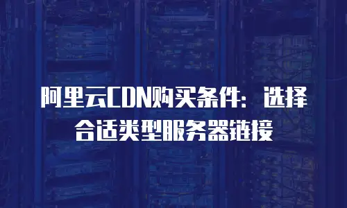 阿里云CDN购买条件：选择合适类型服务器链接