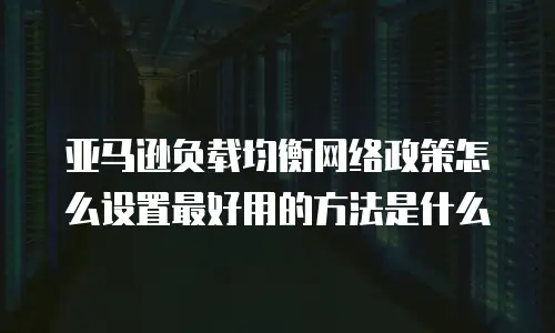 亚马逊负载均衡网络政策怎么设置最好用的方法是什么