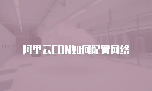 阿里云CDN如何配置网络