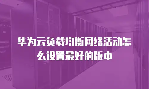 华为云负载均衡网络活动怎么设置最好的版本