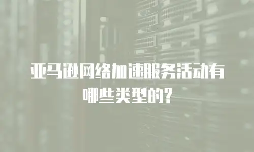 亚马逊网络加速服务活动有哪些类型的?