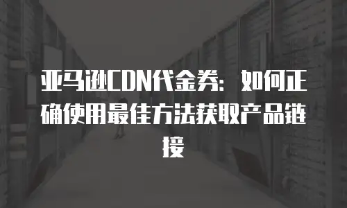 亚马逊CDN代金券：如何正确使用最佳方法获取产品链接