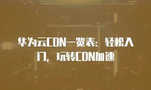 华为云CDN一览表：轻松入门，玩转CDN加速