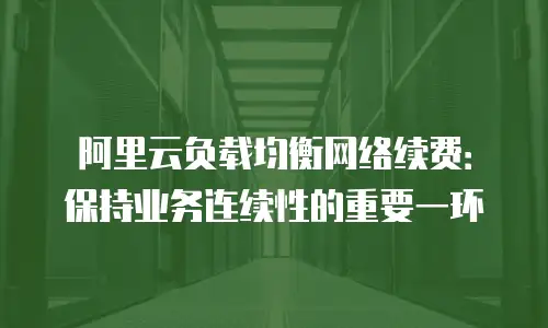 阿里云负载均衡网络续费：保持业务连续性的重要一环