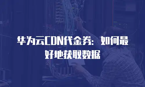华为云CDN代金券：如何最好地获取数据