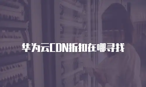 华为云CDN折扣在哪寻找