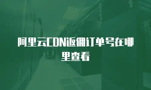 阿里云CDN返佣订单号在哪里查看