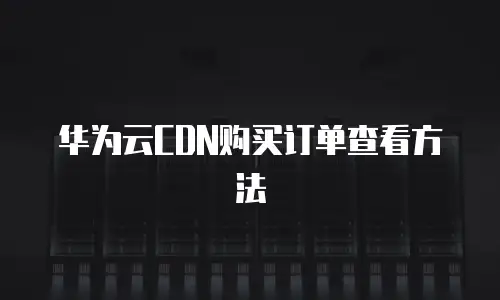 华为云CDN购买订单查看方法