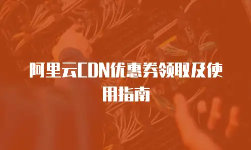 阿里云CDN优惠券领取及使用指南
