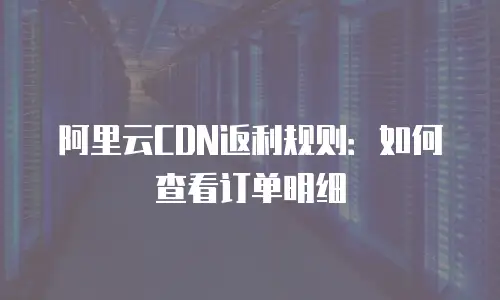 阿里云CDN返利规则：如何查看订单明细