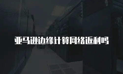 亚马逊边缘计算网络返利吗