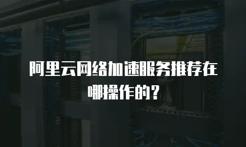 阿里云网络加速服务推荐在哪操作的？