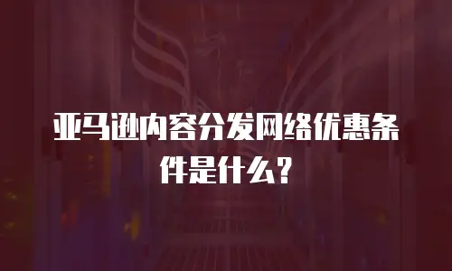 亚马逊内容分发网络优惠条件是什么？
