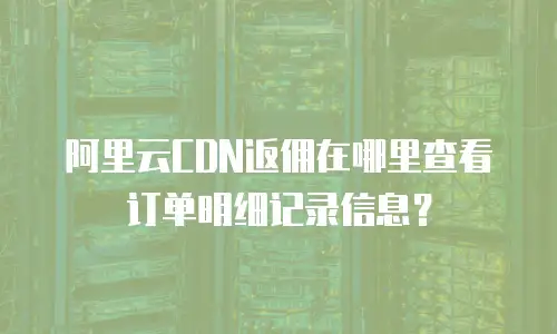 阿里云CDN返佣在哪里查看订单明细记录信息？