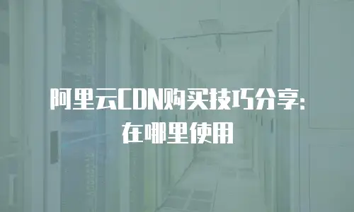 阿里云CDN购买技巧分享：在哪里使用