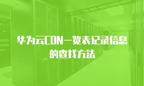 华为云CDN一览表记录信息的查找方法