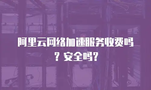 阿里云网络加速服务收费吗？安全吗？
