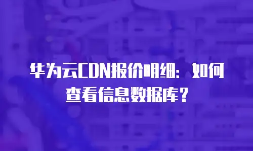 华为云CDN报价明细：如何查看信息数据库？