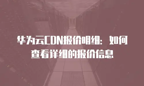 华为云CDN报价明细：如何查看详细的报价信息