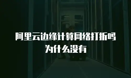 阿里云边缘计算网络打折吗为什么没有