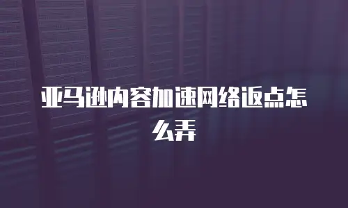 亚马逊内容加速网络返点怎么弄