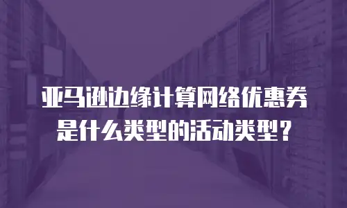 亚马逊边缘计算网络优惠券是什么类型的活动类型？