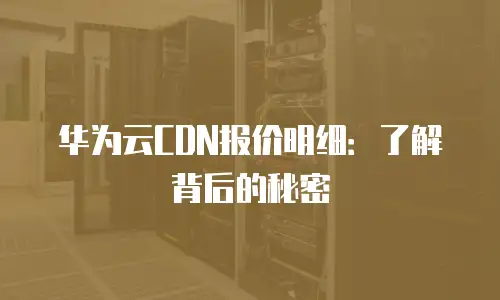 华为云CDN报价明细：了解背后的秘密