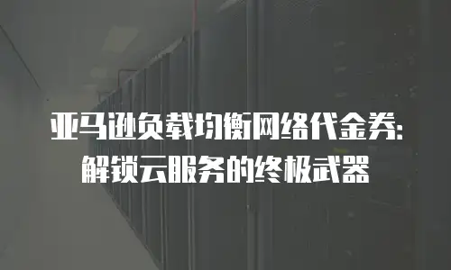 亚马逊负载均衡网络代金券：解锁云服务的终极武器