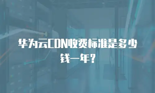 华为云CDN收费标准是多少钱一年？