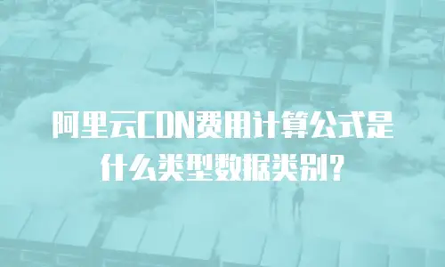 阿里云CDN费用计算公式是什么类型数据类别？