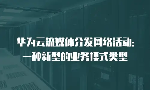 华为云流媒体分发网络活动：一种新型的业务模式类型