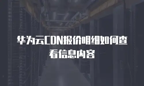 华为云CDN报价明细如何查看信息内容