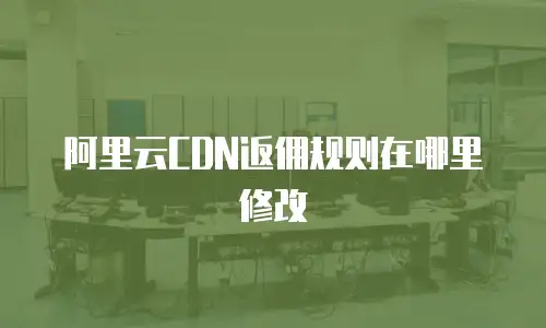 阿里云CDN返佣规则在哪里修改