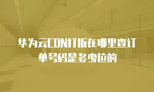 华为云CDN打折在哪里查订单号码是多少位的