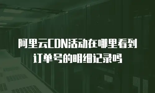 阿里云CDN活动在哪里看到订单号的明细记录吗