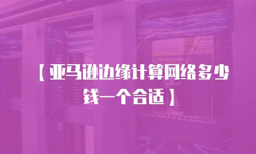 【亚马逊边缘计算网络多少钱一个合适】
