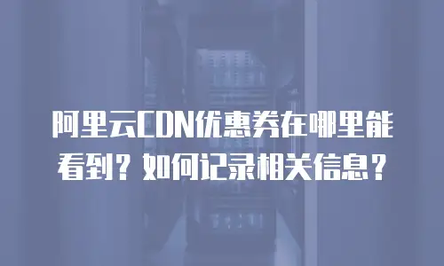 阿里云CDN优惠券在哪里能看到？如何记录相关信息？