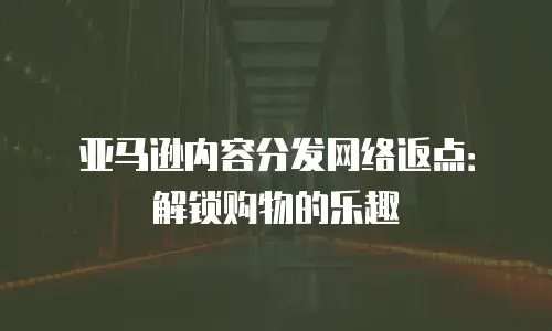 亚马逊内容分发网络返点：解锁购物的乐趣